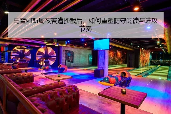 马霍姆斯周夜赛遭抄截后，如何重塑防守阅读与进攻节奏